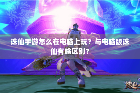 诛仙手游怎么在电脑上玩？与电脑版诛仙有啥区别？