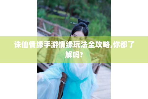 诛仙情缘手游情缘玩法全攻略,你都了解吗?