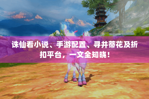 诛仙看小说、手游配置、寻并蒂花及折扣平台，一文全知晓！