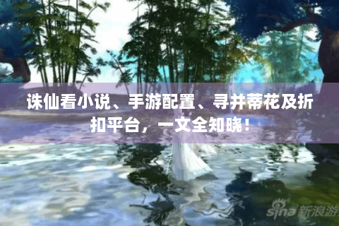 诛仙看小说、手游配置、寻并蒂花及折扣平台，一文全知晓！