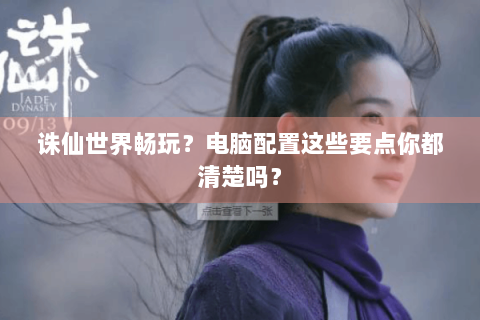 诛仙世界畅玩？电脑配置这些要点你都清楚吗？