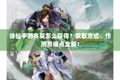 诛仙手游齐昊怎么获得？获取方式、作用及痛点全解！