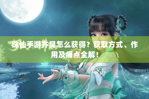 诛仙手游齐昊怎么获得？获取方式、作用及痛点全解！