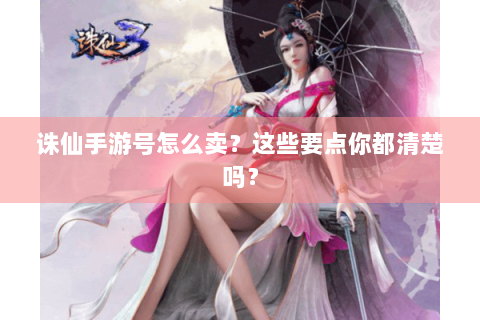 诛仙手游号怎么卖？这些要点你都清楚吗？