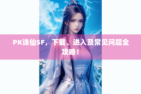 PK诛仙SF，下载、进入及常见问题全攻略！