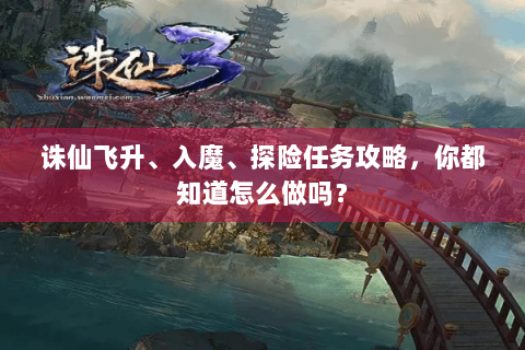 诛仙飞升、入魔、探险任务攻略，你都知道怎么做吗？