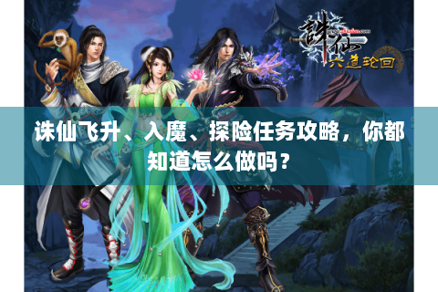 诛仙飞升、入魔、探险任务攻略，你都知道怎么做吗？