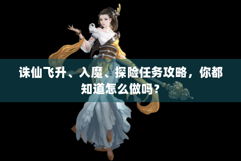 诛仙飞升、入魔、探险任务攻略，你都知道怎么做吗？