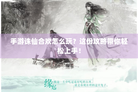 手游诛仙合欢怎么玩？这份攻略带你轻松上手！