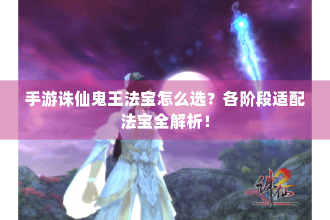 手游诛仙鬼王法宝怎么选？各阶段适配法宝全解析！