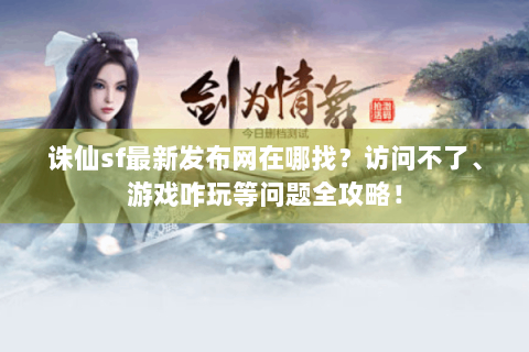 诛仙sf最新发布网在哪找？访问不了、游戏咋玩等问题全攻略！
