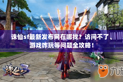 诛仙sf最新发布网在哪找？访问不了、游戏咋玩等问题全攻略！