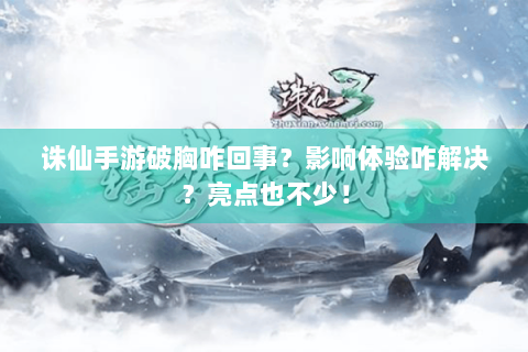 诛仙手游破胸咋回事？影响体验咋解决？亮点也不少！