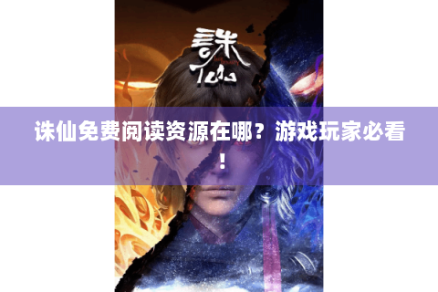 诛仙免费阅读资源在哪？游戏玩家必看！