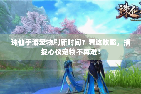 诛仙手游宠物刷新时间？看这攻略，捕捉心仪宠物不再难！