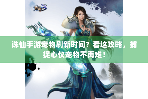 诛仙手游宠物刷新时间？看这攻略，捕捉心仪宠物不再难！