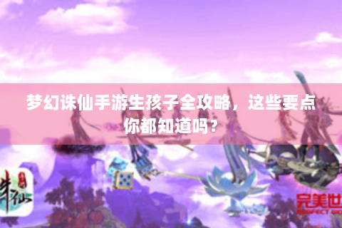 梦幻诛仙手游生孩子全攻略，这些要点你都知道吗？