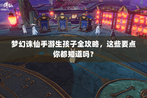 梦幻诛仙手游生孩子全攻略，这些要点你都知道吗？