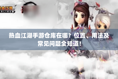 热血江湖手游仓库在哪？位置、用法及常见问题全知道！