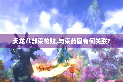 天龙八部采花贼,与采药图有何关联?