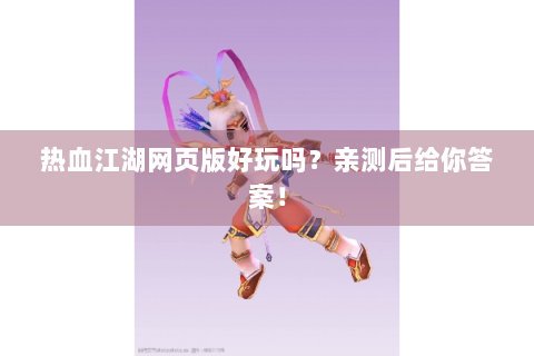 热血江湖网页版好玩吗？亲测后给你答案！