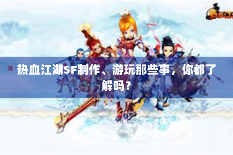 热血江湖SF制作、游玩那些事，你都了解吗？