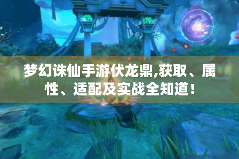 梦幻诛仙手游伏龙鼎,获取、属性、适配及实战全知道！