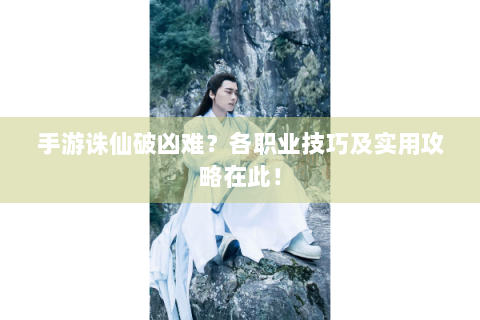 手游诛仙破凶难？各职业技巧及实用攻略在此！