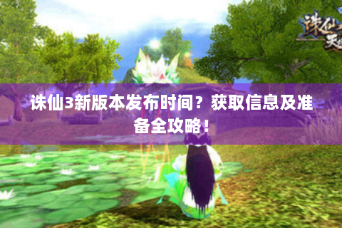 诛仙3新版本发布时间？获取信息及准备全攻略！