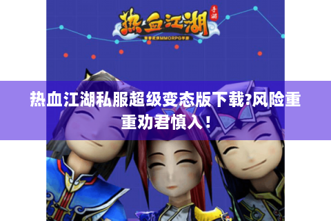 热血江湖私服超级变态版下载?风险重重劝君慎入！