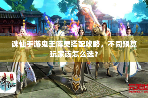 诛仙手游鬼王阵灵搭配攻略，不同预算玩家该怎么选？