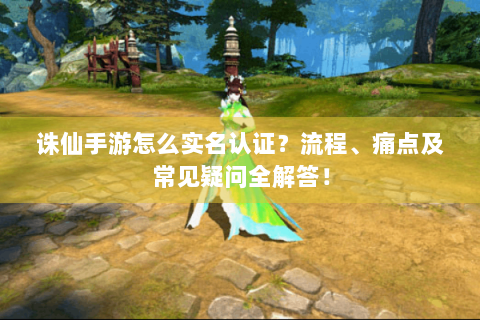 诛仙手游怎么实名认证？流程、痛点及常见疑问全解答！