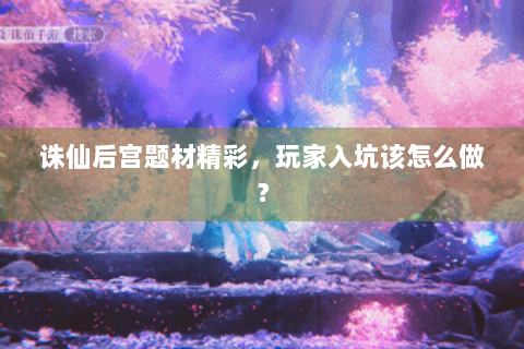 诛仙后宫题材精彩，玩家入坑该怎么做？
