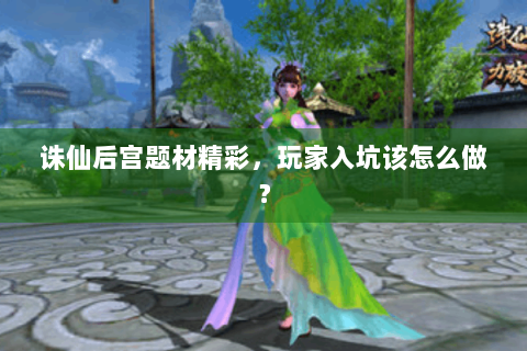 诛仙后宫题材精彩，玩家入坑该怎么做？