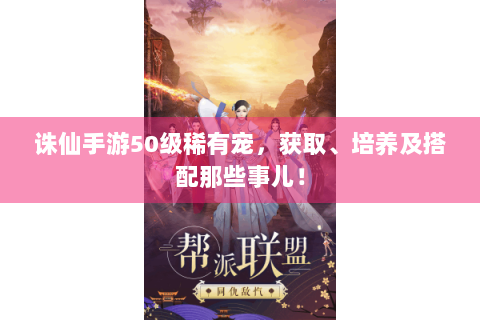 诛仙手游50级稀有宠，获取、培养及搭配那些事儿！