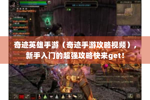 奇迹英雄手游（奇迹手游攻略视频）,新手入门的超强攻略快来get！