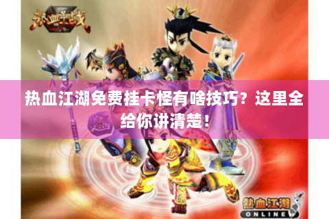 热血江湖免费挂卡怪有啥技巧？这里全给你讲清楚！