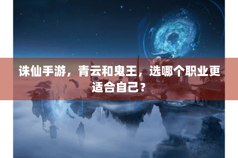 诛仙手游，青云和鬼王，选哪个职业更适合自己？