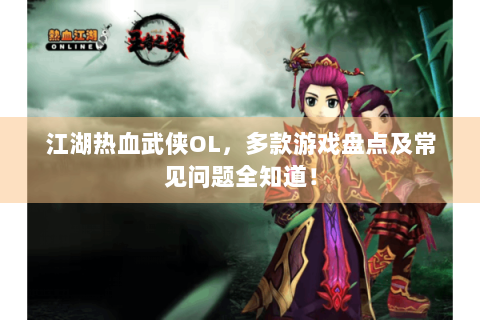 江湖热血武侠OL，多款游戏盘点及常见问题全知道！