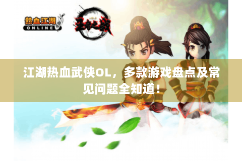 江湖热血武侠OL，多款游戏盘点及常见问题全知道！