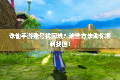 诛仙手游账号找回难？这些方法助你顺利找回！
