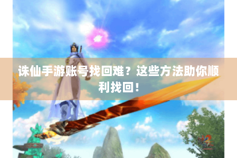 诛仙手游账号找回难？这些方法助你顺利找回！
