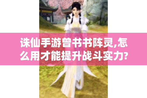 诛仙手游曾书书阵灵,怎么用才能提升战斗实力?
