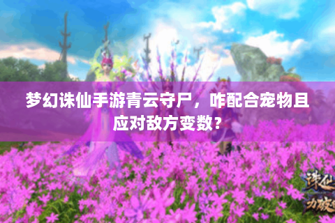 梦幻诛仙手游青云守尸，咋配合宠物且应对敌方变数？
