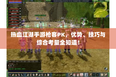 热血江湖手游枪客PK，优势、技巧与综合考量全知道！