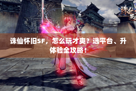 诛仙怀旧SF，怎么玩才爽？选平台、升体验全攻略！