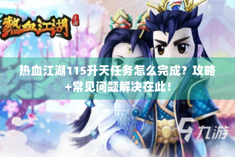 热血江湖115升天任务怎么完成？攻略+常见问题解决在此！