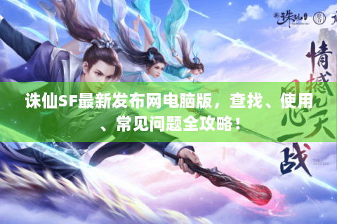 诛仙SF最新发布网电脑版，查找、使用、常见问题全攻略！