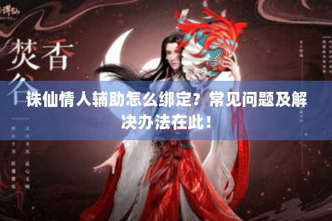 诛仙情人辅助怎么绑定？常见问题及解决办法在此！
