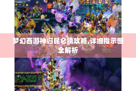 梦幻西游神归昆仑镜攻略,详细指示图全解析